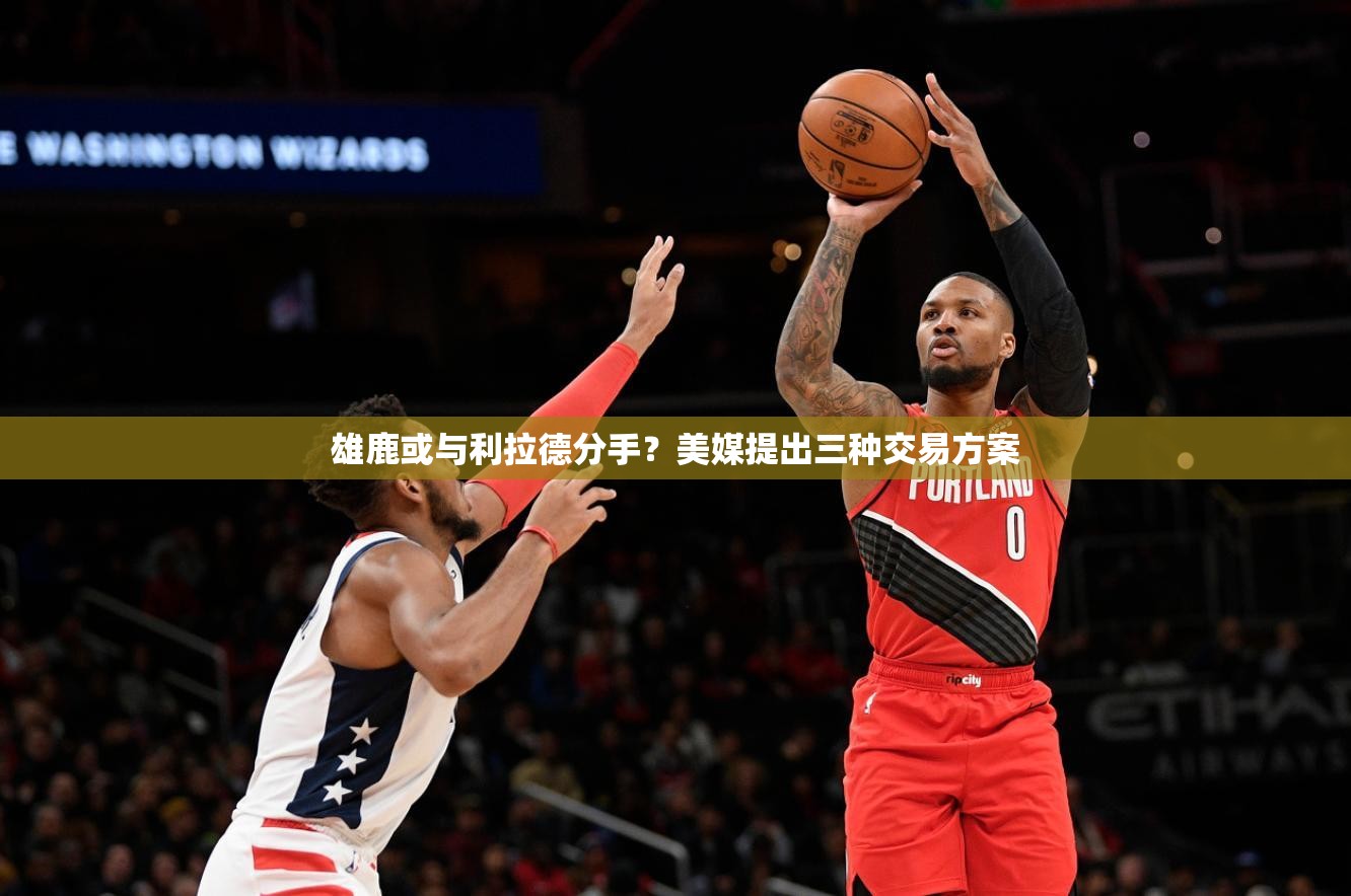 雄鹿或与利拉德分手？美媒提出三种交易方案-第2张图片-赛丽网
