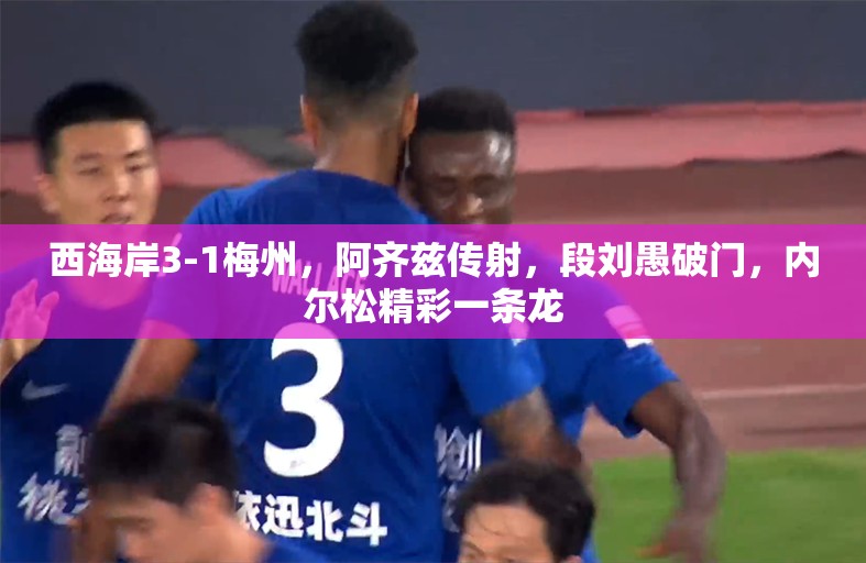 西海岸3-1力克梅州，阿齐兹传射建功，段刘愚破门，内尔松一条龙精彩绝杀-第1张图片-赛丽网