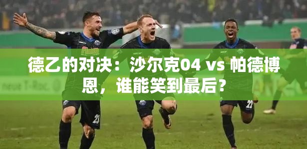 德乙对决，沙尔克04 vs 帕德博恩，谁能成为最后的胜利者？-第1张图片-赛丽网