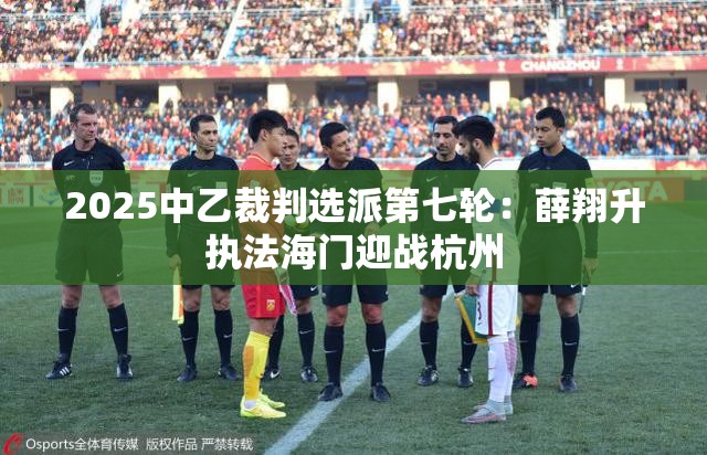 2025中乙裁判选派第七轮，薛翔升执法海门VS杭州-第2张图片-赛丽网