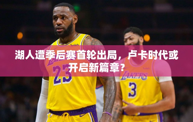 湖人遭季后赛首轮出局，卢卡时代或开启新篇章？-第1张图片-赛丽网