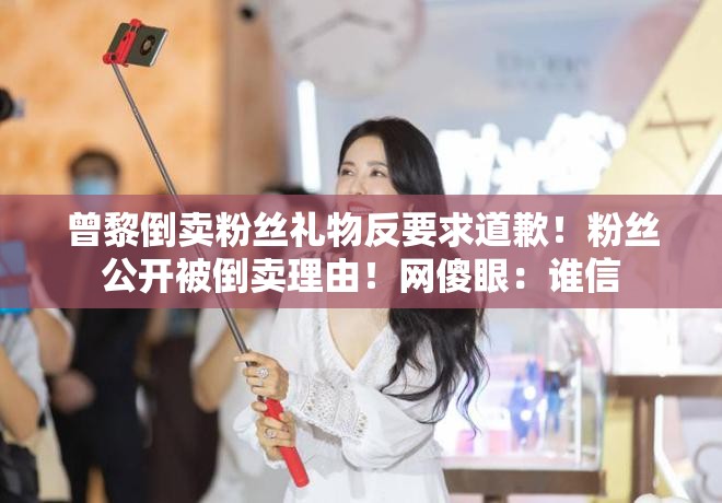 曾黎倒卖粉丝礼物引争议，粉丝公开被倒卖理由，网友直呼难以置信-第2张图片-赛丽网