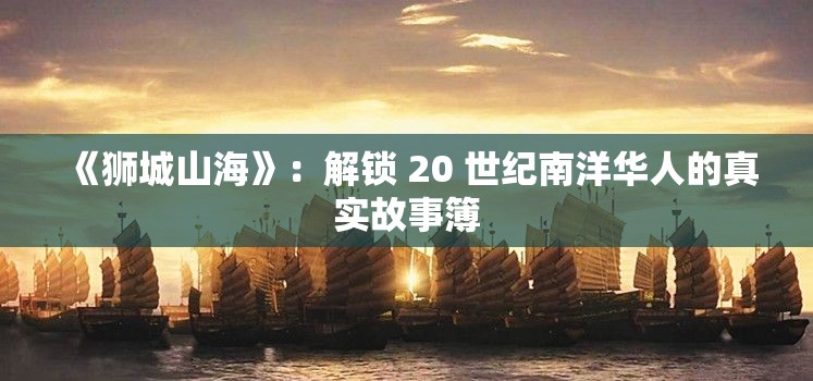 狮城山海，探寻20世纪南洋华人的真实故事-第2张图片-赛丽网