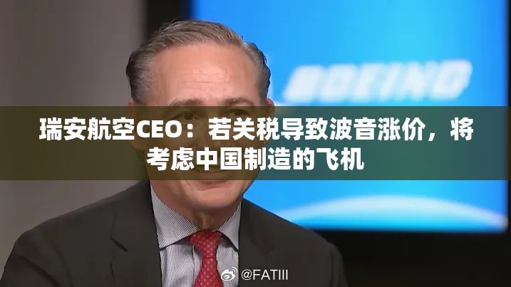 瑞安航空CEO考虑转向中国制造飞机，应对波音涨价风险-第1张图片-赛丽网