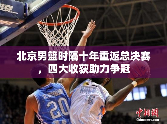 北京男篮十年磨一剑，四大收获助力重返总决赛争冠-第2张图片-赛丽网
