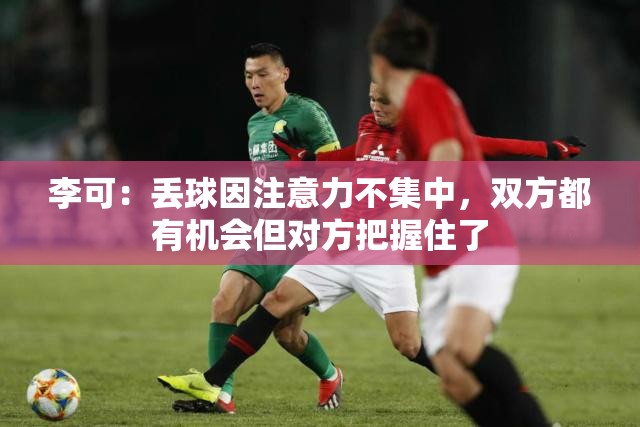 李可，失球源于注意力分散，双方均有机会但对手把握得更好-第2张图片-赛丽网