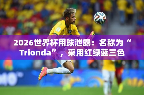 2026世界杯用球Trionda三色设计曝光-第1张图片-赛丽网