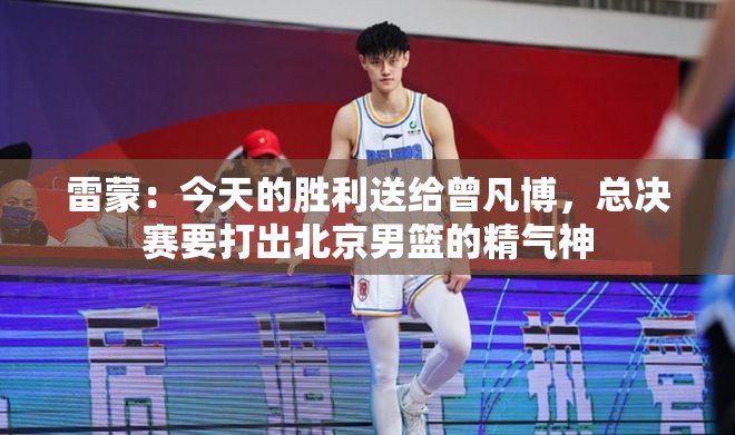 曾凡博助力，雷蒙领衔北京男篮，总决赛中展现精气神，共庆今日胜利-第1张图片-赛丽网
