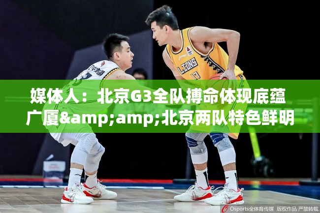 北京G3全队搏命，广厦与北京特色鲜明会师决赛-第1张图片-赛丽网