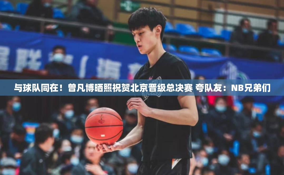 曾凡博力挺北京队晋级总决赛，NB兄弟们共铸辉煌-第1张图片-赛丽网