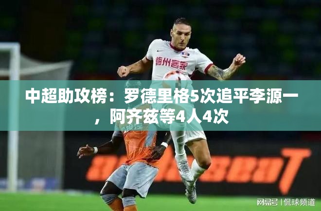 中超助攻榜，罗德里格与李源一并列，阿齐兹等四将紧随其后-第2张图片-赛丽网