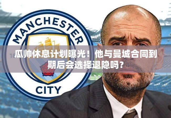 瓜帅退隐计划曝光，曼城合同到期后的未来之路-第1张图片-赛丽网