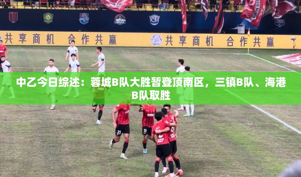 蓉城B队大胜登顶南区，三镇B队、海港B队双双取胜——中乙今日综述-第1张图片-赛丽网