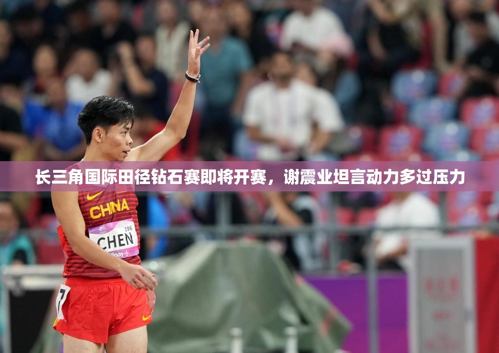 谢震业蓄势待发，长三角国际田径钻石赛动力满满，压力化为动力-第1张图片-赛丽网
