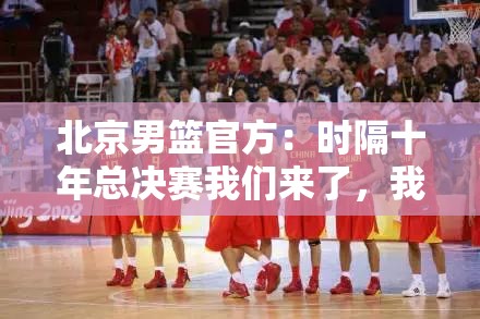 北京男篮重返总决赛，十年磨一剑，为兄弟而战-第1张图片-赛丽网