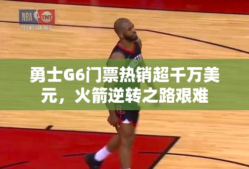 勇士G6门票热销超千万美元，火箭逆转之路面临巨大挑战-第2张图片-赛丽网