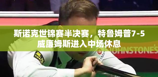 特鲁姆普7-5领先威廉姆斯，斯诺克世锦赛半决赛中场休息-第1张图片-赛丽网