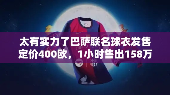 巴萨联名球衣1小时狂销158万欧元，定价400欧展现惊人实力-第1张图片-赛丽网