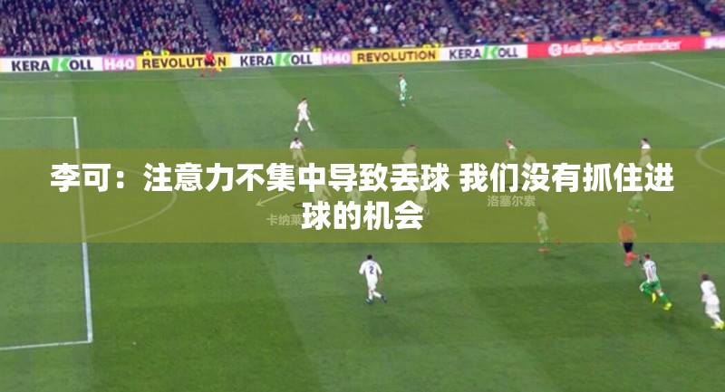 李可反思，注意力不集中导致丢球，错失进球良机-第1张图片-赛丽网