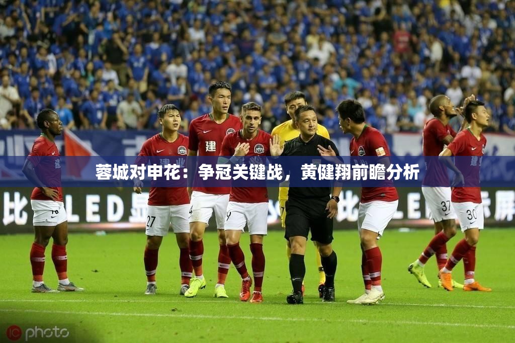 蓉城VS申花，黄健翔深度解析争冠关键战-第2张图片-赛丽网