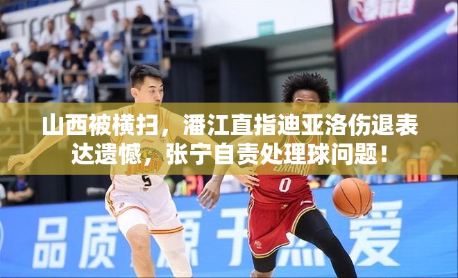 山西男篮遭横扫，潘江遗憾迪亚洛伤退，张宁自责处理球失误-第2张图片-赛丽网