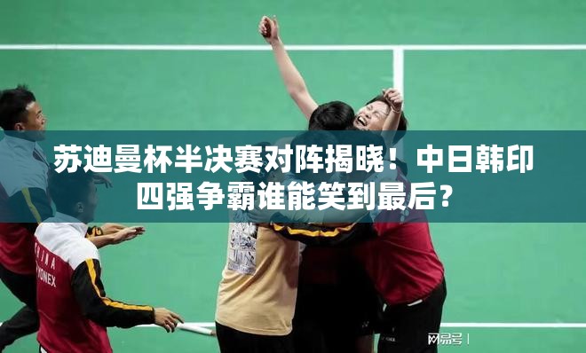 苏迪曼杯半决赛，中日韩印四强争霸，谁能成为最终赢家？-第2张图片-赛丽网