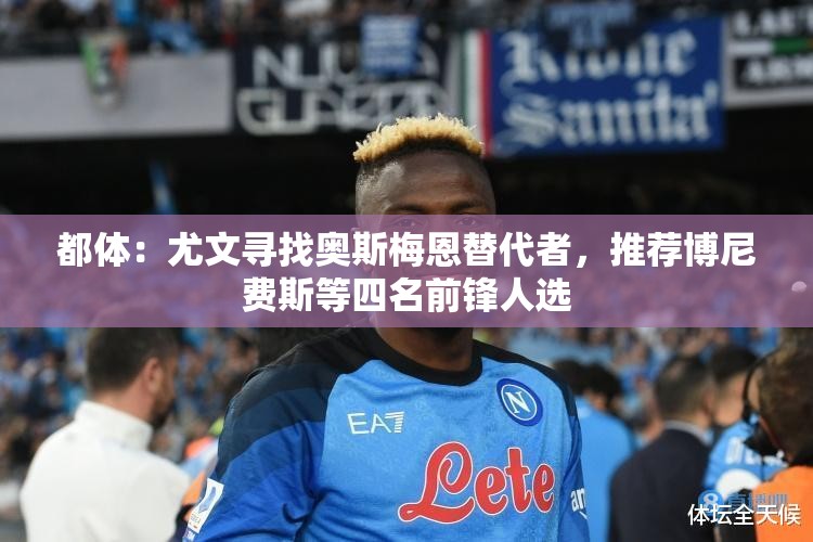 尤文图斯寻找奥斯梅恩替代者，博尼费斯等四名前锋人选-第1张图片-赛丽网