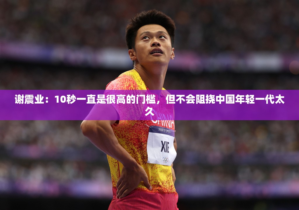 中国年轻一代将跨越10秒门槛，谢震业的期待-第1张图片-赛丽网