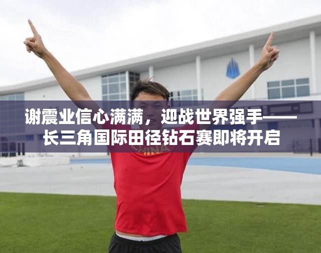 谢震业信心满满，迎战世界强手——长三角国际田径钻石赛即将开启-第3张图片-赛丽网