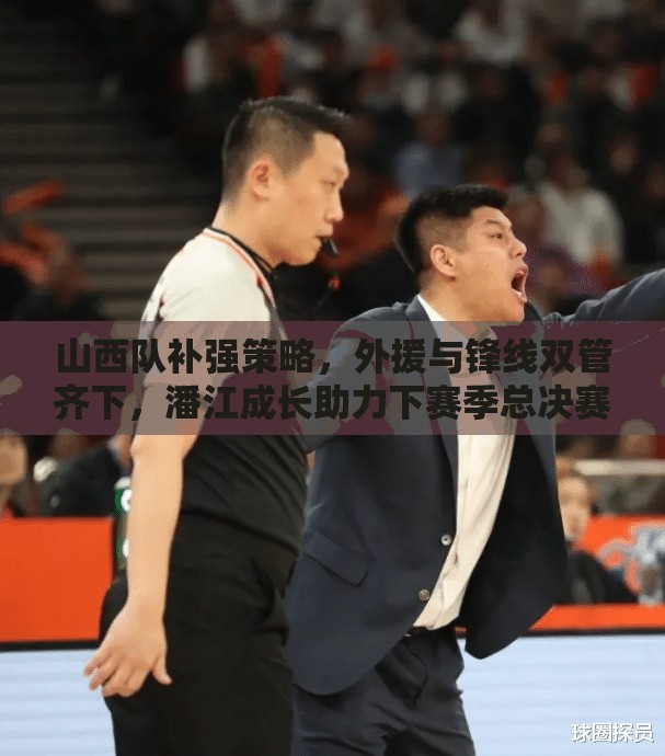 山西队补强策略，外援与锋线双管齐下，潘江成长助力下赛季总决赛冲刺-第1张图片-赛丽网