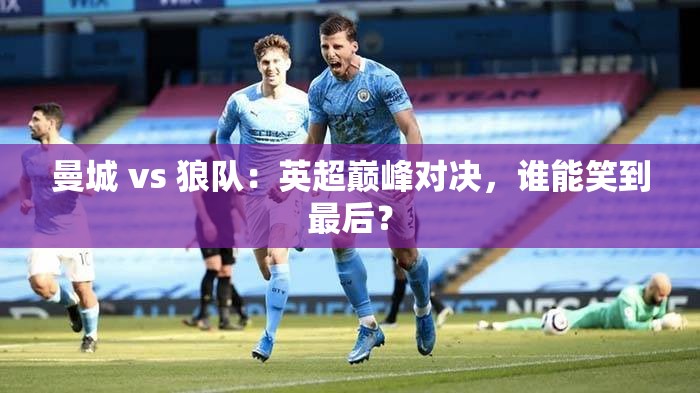 英超巅峰对决，曼城VS狼队，谁能成为最终赢家？-第1张图片-赛丽网