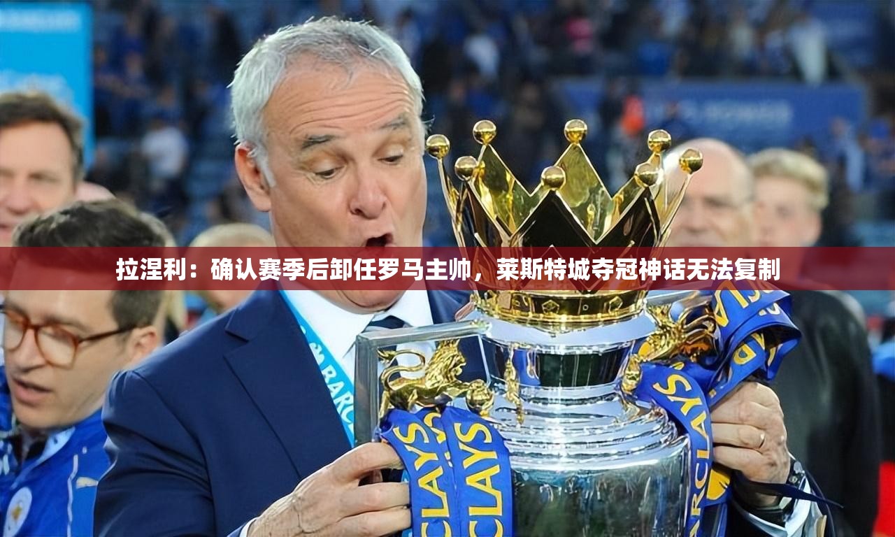 罗马主帅拉涅利确认赛季后卸任，莱斯特城夺冠神话难再续-第1张图片-赛丽网