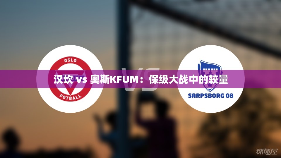 汉坎与奥斯KFUM，保级大战的激烈对决-第2张图片-赛丽网