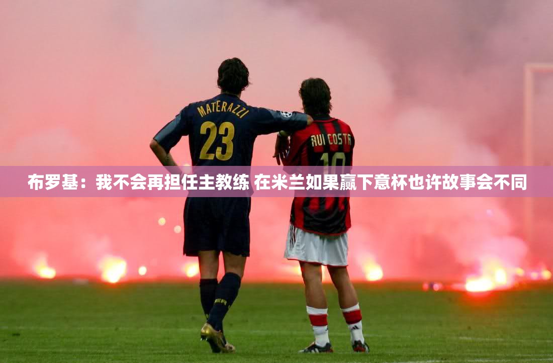 布罗基宣布不再担任主教练，若米兰赢得意杯，故事或许不同-第2张图片-赛丽网