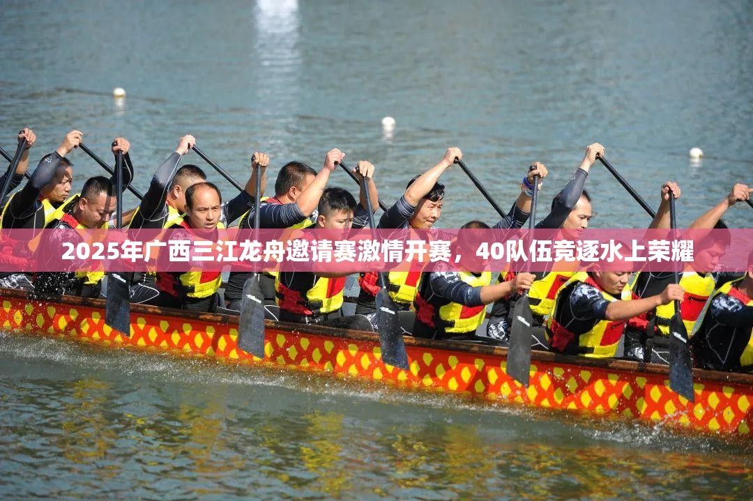 广西三江龙舟邀请赛，40支队伍竞逐水上荣耀-第2张图片-赛丽网