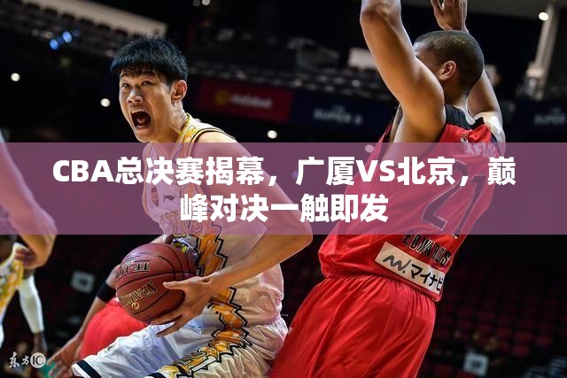 CBA总决赛揭幕，广厦VS北京，巅峰对决一触即发-第1张图片-赛丽网