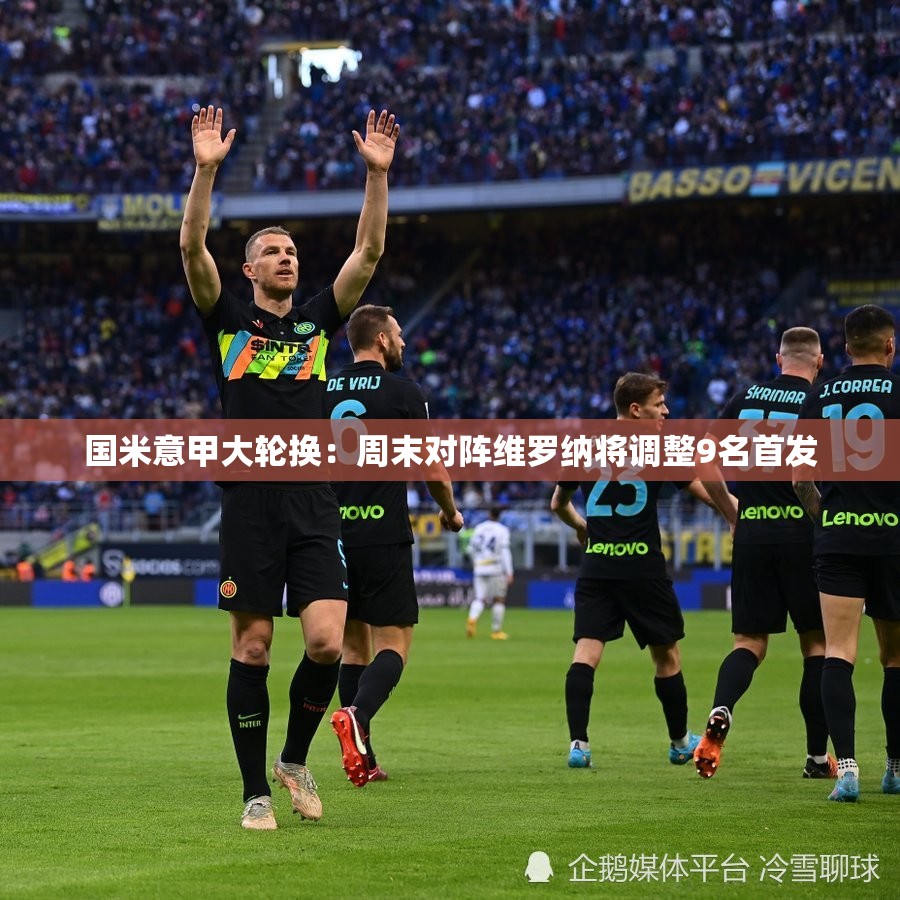 国米意甲大轮换，周末迎战维罗纳，首发阵容大换血-第1张图片-赛丽网