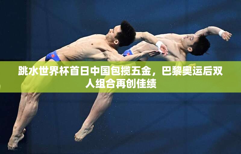 中国跳水队在跳水世界杯首日包揽五金，巴黎奥运后双人组合再创佳绩-第2张图片-赛丽网