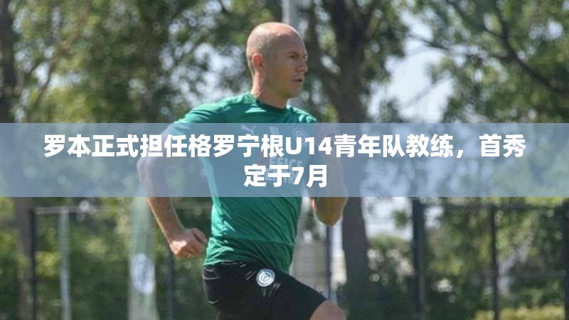 罗本执掌格罗宁根U14青年队，首秀定于7月-第2张图片-赛丽网