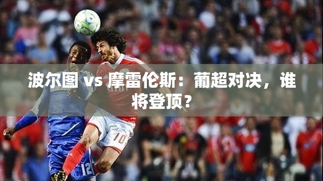 葡超对决，波尔图 vs 摩雷伦斯，谁能问鼎巅峰？-第2张图片-赛丽网