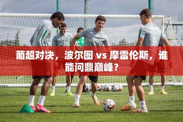 葡超对决，波尔图 vs 摩雷伦斯，谁能问鼎巅峰？-第3张图片-赛丽网