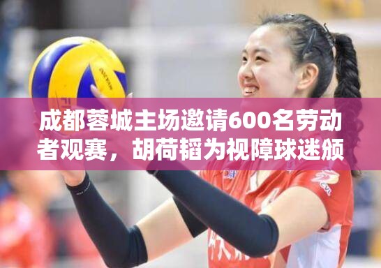 成都蓉城主场，600名劳动者共享足球盛宴，胡荷韬为视障球迷颁奖-第1张图片-赛丽网
