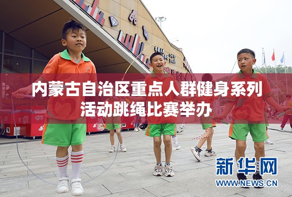 内蒙古举办重点人群健身系列活动之跳绳比赛-第1张图片-赛丽网