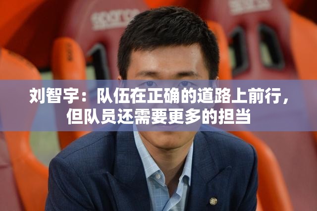 刘智宇，球队在正确道路上稳步前行，但队员需增强责任感与担当精神-第3张图片-赛丽网