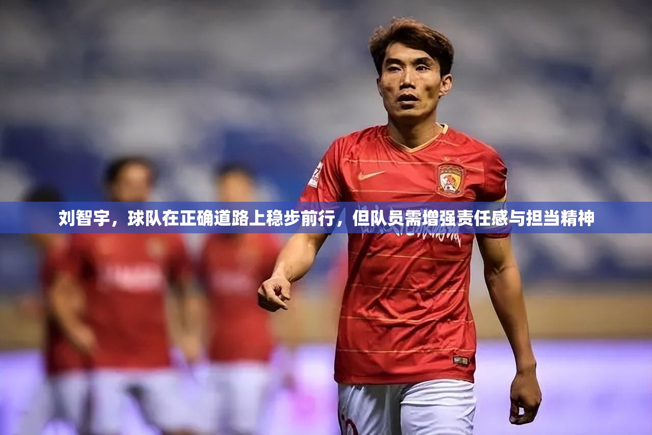 刘智宇，球队在正确道路上稳步前行，但队员需增强责任感与担当精神-第1张图片-赛丽网