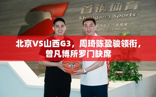 北京VS山西G3，周琦陈盈骏领衔，曾凡博所罗门缺席-第1张图片-赛丽网