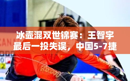 冰壶混双世锦赛，中国队因王智宇最后一投失误，5-7不敌捷克，遭遇降级-第2张图片-赛丽网