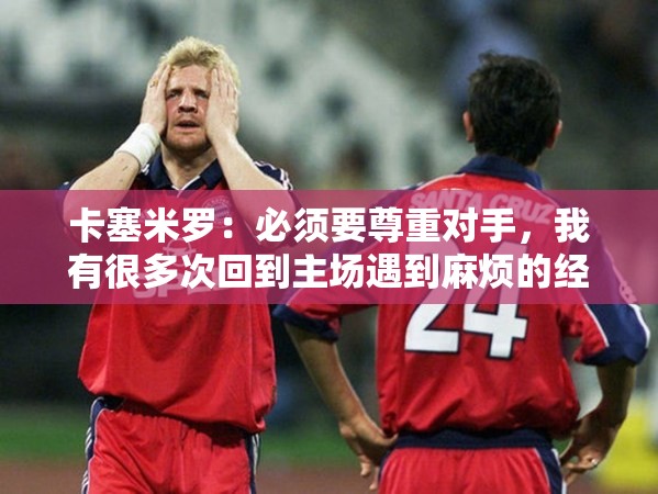 卡塞米罗，尊重对手，主场挑战中的坚韧与经验-第2张图片-赛丽网