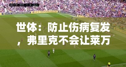 弗里克谨慎应对，为避免伤病复发，不让莱万与巴尔德冒险复出-第1张图片-赛丽网