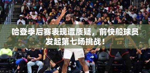 哈登季后赛表现引争议，前快船球员发起第七场挑战引爆网络-第2张图片-赛丽网